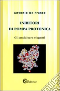 Inibitori di pompa protonica. «Gli antiulcera eleganti» libro di De Franco Antonio