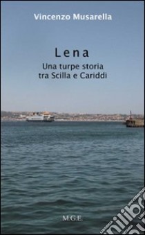 Lena. Una turpe storia tra Sicilia e Cariddi libro di Musarella Vincenzo