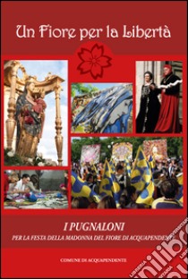 Un fiore per la libertà. I pugnaloni per la festa della Madonna del Fiore di Acquapendente libro di Rossi M. (cur.)