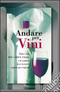 Andare per vini. Tutti i vini DOC e DOCG d'Itlia e le cantine dove trovarli regione per regione libro