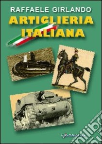 Artiglieria italiana. Immagini e commenti storici libro di Girlando Raffaele; Arcano G. (cur.)