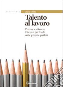 Talento al lavoro. Cercare e ottonere il lavoro partendo dalle proprie qualità libro di Solfrini Gianni