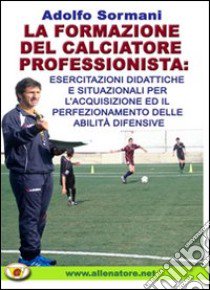 La formazione del calciatore professionista. Esercitazioni didattiche e situazioni per l'acquisizione ed il perfezionamento delle abilità difensive. Con DVD libro di Sormani Adolfo