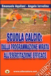 Scuola calcio. Dalla programmazione mirata all'esercitazione efficace libro di Iervolino Angelo; Aquilani Emanuele