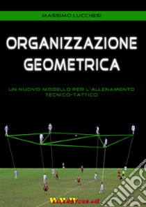 Organizzazione geometrica. Un nuovo modello per l'allenamento tecnico-tattico libro di Lucchesi Massimo