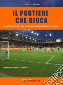 Il portiere che gioca. I cambiamenti del ruolo in funzione dell'evoluzione del calcio libro di Fattori Lorenzo