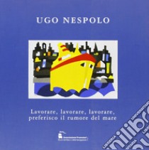 Ugo Nespolo. Lavorare, lavorare, lavorare, preferisco il rumore del mare. Ediz. illustrata libro di Caterino A. (cur.)