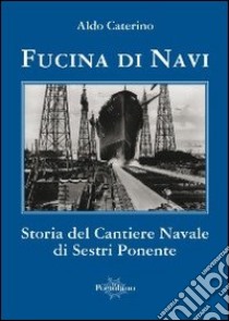 Fucina di navi. Storia del cantiere navale di Sestri Ponente libro di Caterino Aldo