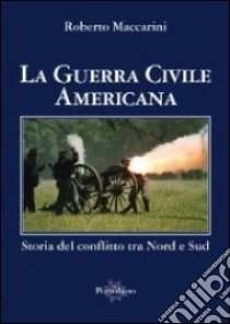 La guerra civile americana. Storia del conflitto tra nord e sud libro di Maccarini Roberto