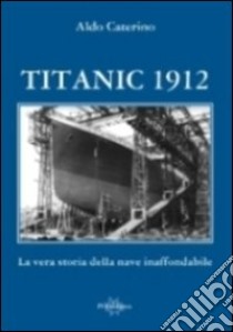 Titanic 1912. La vera storia della nave inaffondabile libro di Caterino Aldo