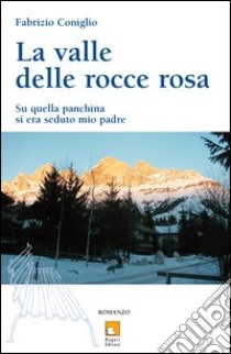 La valle delle rocce rosa. Su quella panchina si era seduto mio padre libro di Coniglio Fabrizio