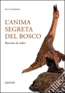 L'anima segreta del bosco. Racconti di radici. Ediz. illustrata libro di Germena Luca