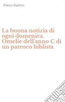 La buona notizia di ogni domenica. Omelie dell'anno C di un parroco biblista libro di Rattin Piero