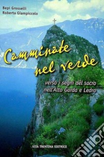 Camminate tra il verde verso i segni del sacro nell'alto Garda e Ledro libro di Grosselli Bepi; Giampiccolo Roberta