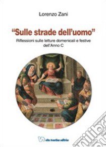 Sulle strade dell'uomo. Riflessioni sulle letture domenicali e festive dell'Anno C libro di Zani Lorenzo