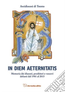 In diem aeternistatis. Memoria dei diaconi, presbiteri e vescovi defunti dal 1901 al 2015 libro di Costa Armando; Arcidiocesi di Trento (cur.)