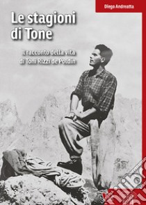 Le stagioni di Tone. Il racconto della vita di Toni Rizzi de Poldin libro di Andreatta Diego