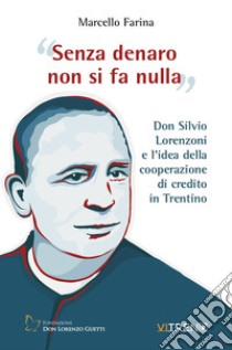 Senza denaro non si fa nulla. Don Silvio Lorenzoni e l'idea della cooperazione di credito in Trentino libro di Farina Marcello