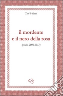Il mordente e il nero della rosa (poesie, 2002-2015) libro di Volanti Turi