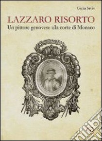 Lazzaro risorto. Un pittore genovese alla corte di Monaco. Lazzaro Calvi al Palais de Monaco. Nuove possibili ipotesi di attribuzione. Ediz. illustrata libro di Savio Giulia