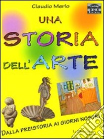 Una storia dell'arte. Dalla preistoria ai giorni nostri libro di Merlo Claudio