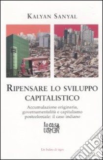 Ripensare lo sviluppo capitalistico. Accumulazione originaria, governamentalità e capitalismo postcoloniale: il caso indiano libro di Sanyal Kanyal