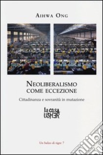 Neoliberalismo come eccezione. Cittadinanza e sovranità in mutazione libro di Ong Aihwa; Spanò M. (cur.)