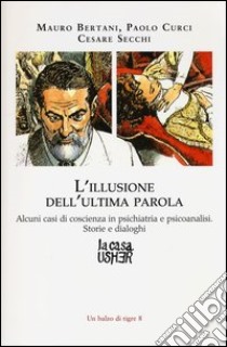 L'illusione dell'ultima parola. Alcuni casi di coscienza in psichiatria e psicoanalisi. Storie e dialoghi libro di Bertani Mauro; Curci Paolo; Secchi Cesare