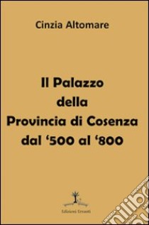 Il palazzo della provincia di Cosenza dal '500 al '800 libro di Altomare Cinzia