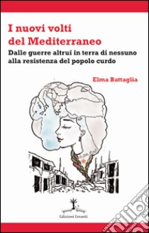 I nuovi volti del Mediterraneo. Dalle guerre altrui in terra di nessuno alla resistenza del popolo curdo libro di Battaglia Elma