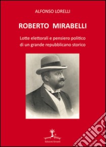 Roberto Mirabelli. Lotte elettorali e pensiero politico di un grande repubblicano storico libro di Lorelli Alfonso