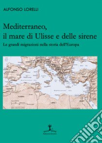 Mediterraneo, il mare di Ulisse e delle sirene. Le grandi migrazioni nella storia dell'Europa libro di Lorelli Alfonso