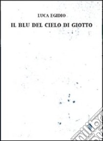 Il blu del cielo di Giotto libro di Egidio Luca