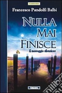 Nulla mai finisce. Il messaggio silenzioso libro di Pandolfi Balbi Francesco