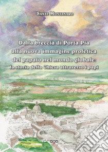 Dalla breccia di Porta Pia alla nuova immagine profetica del papato nel mondo globale: la storia della Chiesa attraverso i papi libro di Montanaro Sante