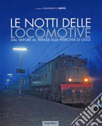 Le notti delle locomotive. Dal vapore al trifase alla ferrovia di oggi. Ediz. illustrata libro di Berto Gianfranco