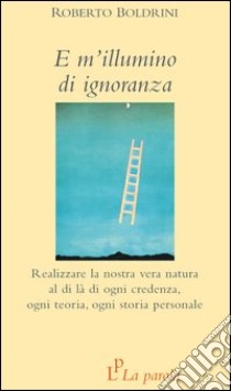 E m'illumino di ignoranza. Realizzare la nostra vera natura al di là di ogni credenza, ogni teoria, ogni storia personale libro di Boldrini Roberto