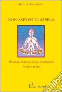 Non sapevo di sapere. Psicologia yoga, intuizione, meditazione. Teoria e pratica libro di Karawatt Matteo