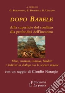 Dopo Babele. Dalla superficie del conflitto alla profondità dell'incontro. Ebrei, cristiani, islamici, buddisti e induisti in dialogo con le scienze umane libro di Bormolini G. (cur.); Damianis E. (cur.); Ungaro D. (cur.)