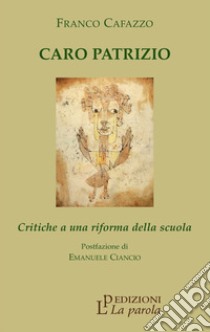 Caro Patrizio. Critiche a una riforma della scuola libro di Cafazzo Franco