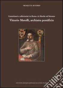 Committenti e collezionisti tra Roma e le Marche nel Seicento. Vittorio Merolli, archiatra pontificio libro di Severini Nicoletta