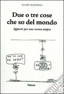 Due o tre cose che so del mondo. Appunti per una nuova utopia. Ediz. illustrata libro di Rasimelli Ilvano