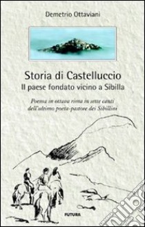 Storia di Castelluccio. Il paese fondato vicino a Sibilla. Un poema in ottava rima in sette canti dell'ultimo poeta-pastore dei sibillini libro di Ottaviani Demetrio