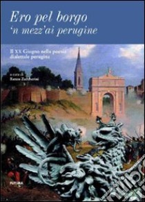 Ero pel borgo'n mezz'ai perugine. Il XX giugno nella poesia dialettale perugina libro di Zuccherini R. (cur.)