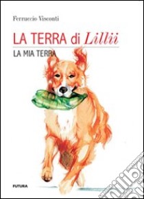 La terra di Lillii. La mia terra libro di Visconti Ferruccio