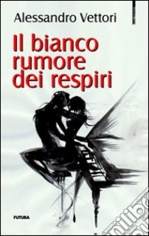 Il bianco rumore dei respiri libro di Vettori Alessandro