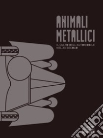 Animali metallici. Il culto dell'automobile nel XX secolo. Catalogo della mostra (Rovereto, 3 marzo-10 giugno 2018). Ediz. illustrata libro di Boschiero Nicoletta; Zanoner Federico