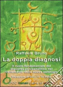 La doppia diagnosi. Il ruolo fondamentale del discorso psicoanalitico nel trattamento delle nuove patologie libro di Bruno Raffaele