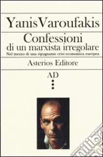 Confessioni di un marxista irregolare nel mezzo di una ripugnante crisi economica europea libro di Varoufakis Yanis