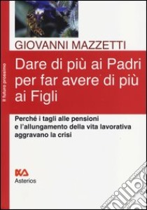 Dare di più ai padri per far avere di più ai figli. Perché i tagli alle pensioni e l'allungamento della vita lavorativa aggravano la crisi libro di Mazzetti Giovanni